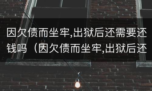 因欠债而坐牢,出狱后还需要还钱吗（因欠债而坐牢,出狱后还需要还钱吗?）