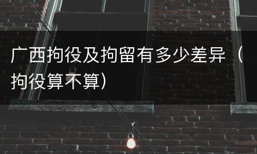 广西拘役及拘留有多少差异（拘役算不算）