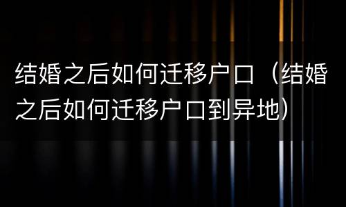 结婚之后如何迁移户口（结婚之后如何迁移户口到异地）