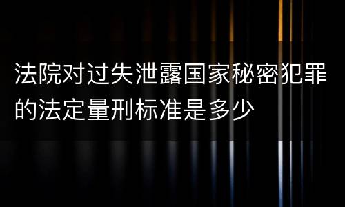 法院对过失泄露国家秘密犯罪的法定量刑标准是多少
