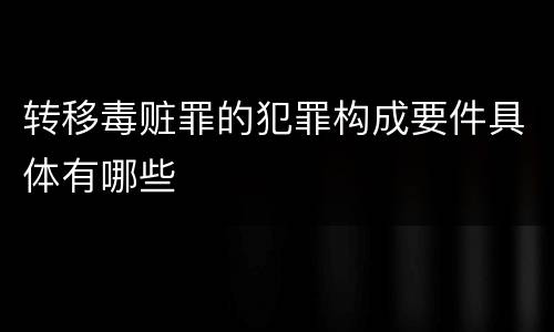 转移毒赃罪的犯罪构成要件具体有哪些