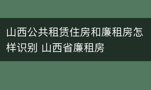 山西公共租赁住房和廉租房怎样识别 山西省廉租房