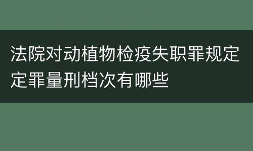 法院对动植物检疫失职罪规定定罪量刑档次有哪些