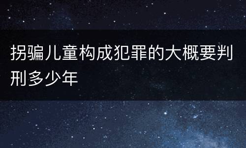 拐骗儿童构成犯罪的大概要判刑多少年