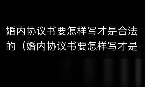 婚内协议书要怎样写才是合法的（婚内协议书要怎样写才是合法的呢）