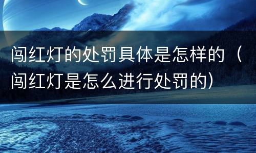 闯红灯的处罚具体是怎样的（闯红灯是怎么进行处罚的）