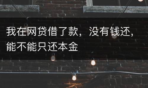我在网贷借了款，没有钱还，能不能只还本金