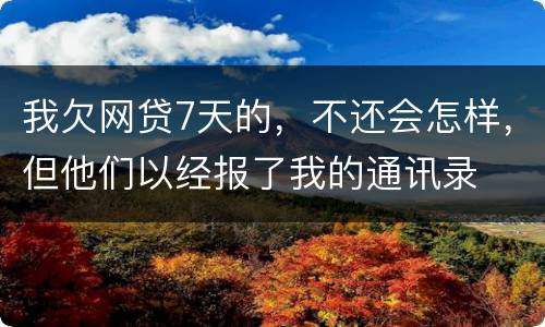 我欠网贷7天的，不还会怎样，但他们以经报了我的通讯录