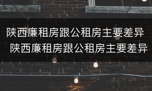 陕西廉租房跟公租房主要差异 陕西廉租房跟公租房主要差异是什么