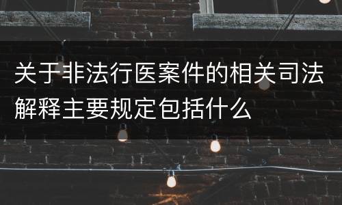 关于非法行医案件的相关司法解释主要规定包括什么