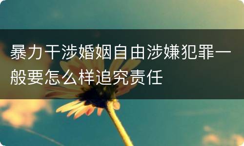 暴力干涉婚姻自由涉嫌犯罪一般要怎么样追究责任