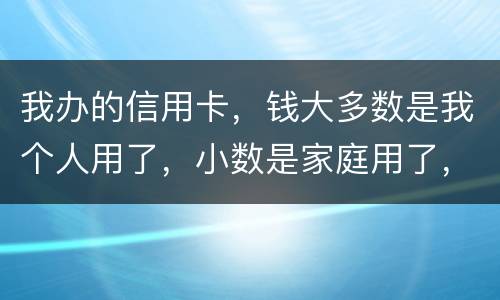 我办的信用卡，钱大多数是我个人用了，小数是家庭用了，请问这属不属于夫妻共同债务