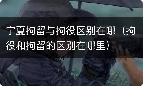 宁夏拘留与拘役区别在哪（拘役和拘留的区别在哪里）