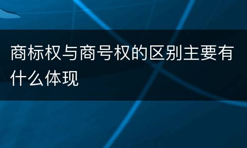 商标权与商号权的区别主要有什么体现