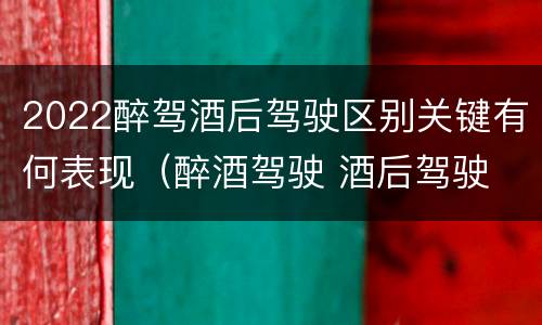 2022醉驾酒后驾驶区别关键有何表现（醉酒驾驶 酒后驾驶 区别）