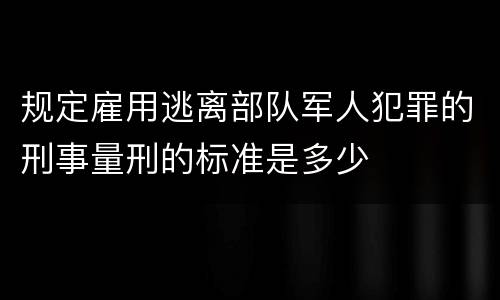 规定雇用逃离部队军人犯罪的刑事量刑的标准是多少
