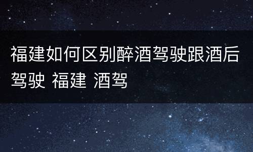 福建如何区别醉酒驾驶跟酒后驾驶 福建 酒驾