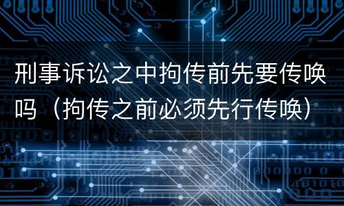 刑事诉讼之中拘传前先要传唤吗（拘传之前必须先行传唤）