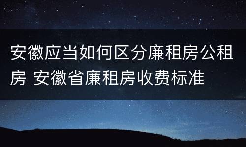 安徽应当如何区分廉租房公租房 安徽省廉租房收费标准