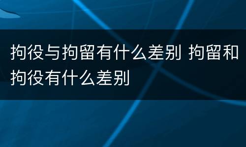 拘役与拘留有什么差别 拘留和拘役有什么差别