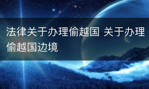 法律关于办理偷越国 关于办理偷越国边境