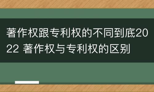著作权跟专利权的不同到底2022 著作权与专利权的区别