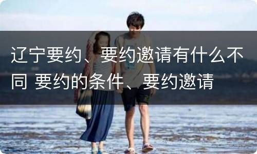 辽宁要约、要约邀请有什么不同 要约的条件、要约邀请