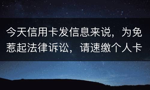 今天信用卡发信息来说，为免惹起法律诉讼，请速缴个人卡账户信用卡款诉讼了会要怎样样