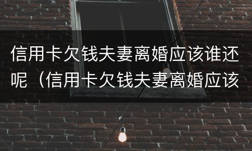 信用卡欠钱夫妻离婚应该谁还呢（信用卡欠钱夫妻离婚应该谁还呢知乎）