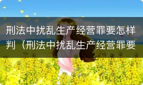刑法中扰乱生产经营罪要怎样判（刑法中扰乱生产经营罪要怎样判）