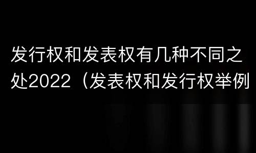 发行权和发表权有几种不同之处2022（发表权和发行权举例）
