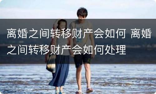 离婚之间转移财产会如何 离婚之间转移财产会如何处理