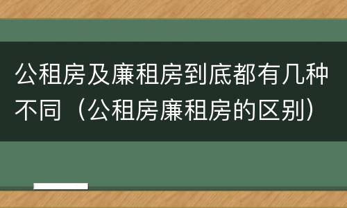 公租房及廉租房到底都有几种不同（公租房廉租房的区别）