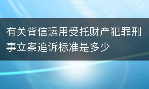 有关背信运用受托财产犯罪刑事立案追诉标准是多少