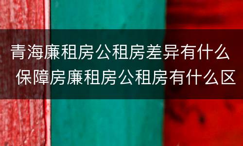 青海廉租房公租房差异有什么 保障房廉租房公租房有什么区别