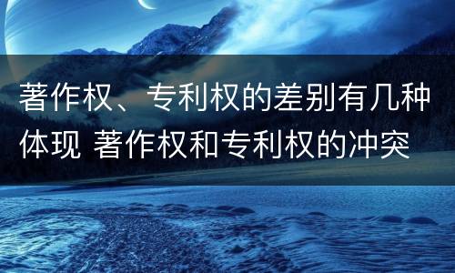 著作权、专利权的差别有几种体现 著作权和专利权的冲突