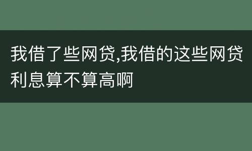 我借了些网贷,我借的这些网贷利息算不算高啊