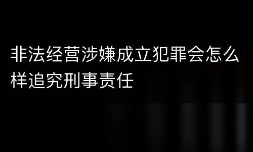 非法经营涉嫌成立犯罪会怎么样追究刑事责任
