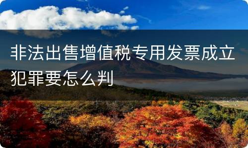 非法出售增值税专用发票成立犯罪要怎么判