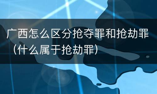 广西怎么区分抢夺罪和抢劫罪（什么属于抢劫罪）