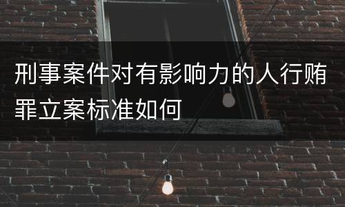 刑事案件对有影响力的人行贿罪立案标准如何