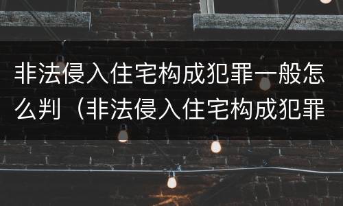 非法侵入住宅构成犯罪一般怎么判（非法侵入住宅构成犯罪一般怎么判的）