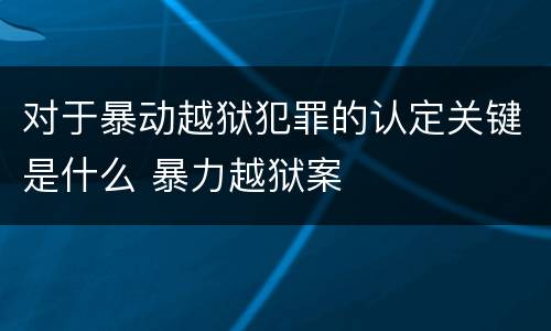 对于暴动越狱犯罪的认定关键是什么 暴力越狱案