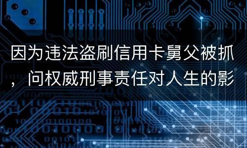 因为违法盗刷信用卡舅父被抓，问权威刑事责任对人生的影响是什么