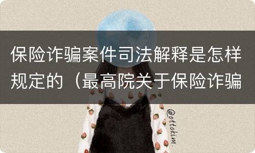 保险诈骗案件司法解释是怎样规定的（最高院关于保险诈骗罪的司法解释）