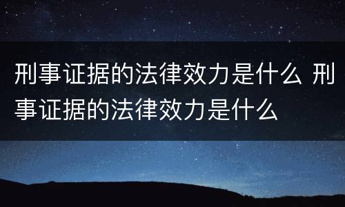 刑事证据的法律效力是什么 刑事证据的法律效力是什么