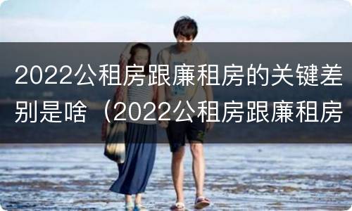 2022公租房跟廉租房的关键差别是啥（2022公租房跟廉租房的关键差别是啥呢）