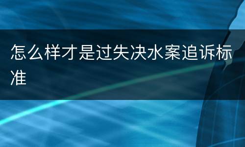 怎么样才是过失决水案追诉标准