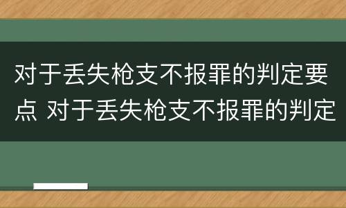 对于丢失枪支不报罪的判定要点 对于丢失枪支不报罪的判定要点有哪些