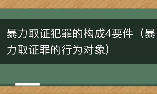 暴力取证犯罪的构成4要件（暴力取证罪的行为对象）